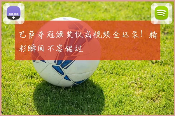 巴萨夺冠颁奖仪式视频全记录！精彩瞬间不容错过