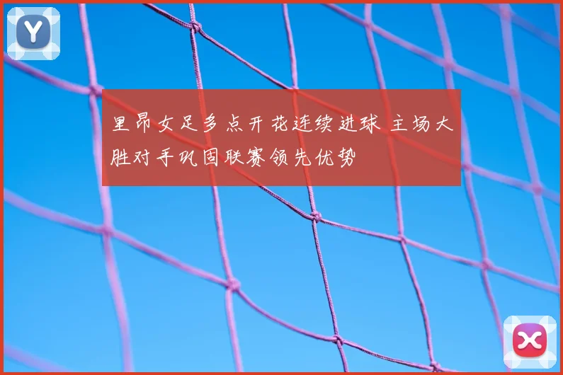 里昂女足多点开花连续进球 主场大胜对手巩固联赛领先优势