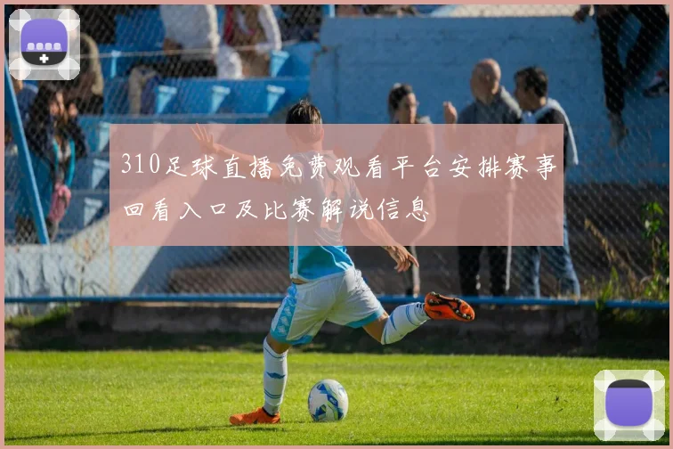 310足球直播免费观看平台安排赛事回看入口及比赛解说信息