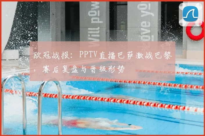 欧冠战报：PPTV直播巴萨激战巴黎，赛后复盘与晋级形势
