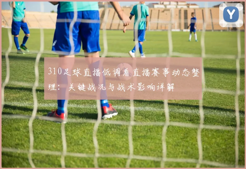 310足球直播低调看直播赛事动态整理：关键战况与战术影响详解