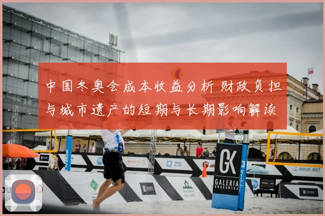 中国冬奥会成本收益分析 财政负担与城市遗产的短期与长期影响解读