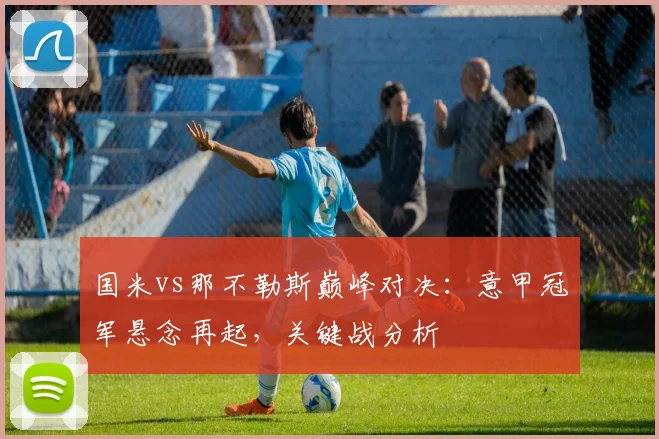 国米vs那不勒斯巅峰对决:意甲冠军悬念再起,关键战分析