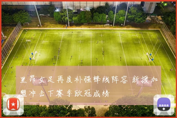 里昂女足再度补强锋线阵容 新援加盟冲击下赛季欧冠成绩