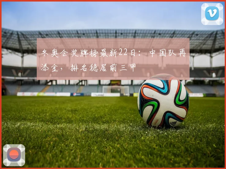 冬奥会奖牌榜最新22日：中国队再添金，排名稳居前三甲