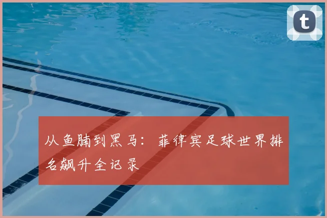从鱼腩到黑马:菲律宾足球世界排名飙升全记录
