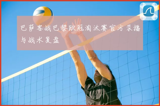 巴萨客战巴黎欧冠淘汰赛官方录播与战术复盘