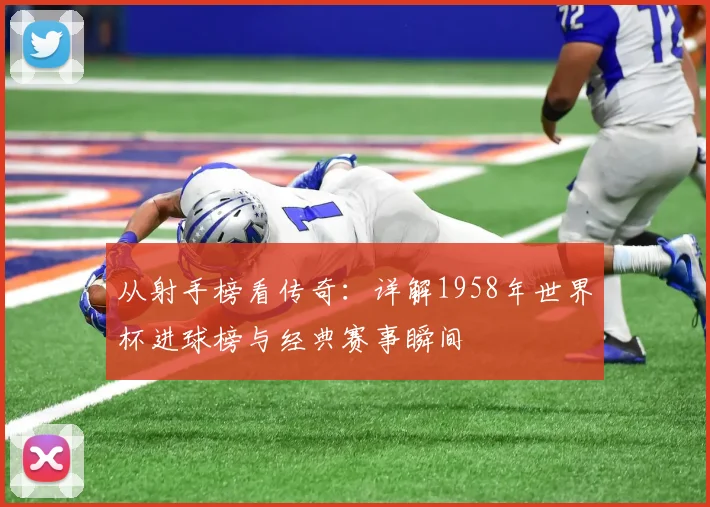 从射手榜看传奇：详解1958年世界杯进球榜与经典赛事瞬间